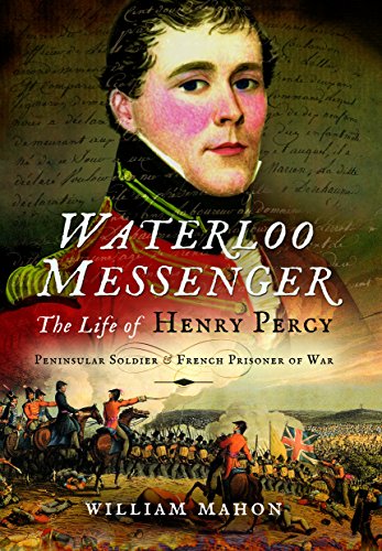 Waterloo Messenger: The Life of Henry Percy, Peninsular Soldier and French Prisoner of War by William Mahon