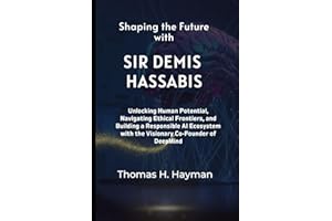 Shaping the Future with Sir Demis Hassabis: Unlocking Human Potential, Navigating Ethical Frontiers, and Building a Responsible AI Ecosystem with the ... Co-Founder of DeepMind (Legends & Leaders)