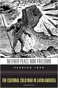 Neither Peace Nor Freedom The Cultural Cold War In Latin America