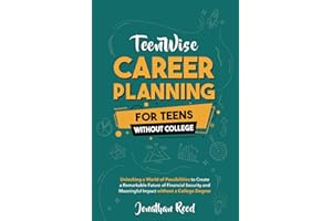 Career Planning For Teens Without College: Unlocking a World of Possibilities to Create a Remarkable Future of Financial Security and Meaningful Impact without a College Degree (Teen Wise)