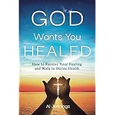God Wants You Healed: How To Receive Your Healing And Walk In Divine Health