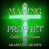 The Making of A Prophet: Called And Chosen by Arabella Ardoin