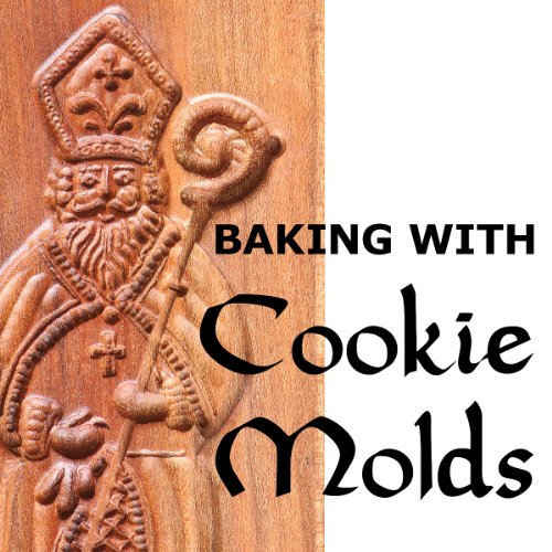 Baking with Cookie Molds: Secrets and Recipes for Making Amazing Handcrafted Cookies for Your Christmas, Holiday, Wedding, Tea, Party, Swap, Exchange, or Everyday Treat