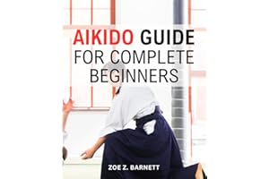 Aikido Guide For Complete Beginners: A Guide to Mastering the Art of Peaceful Harmony | Unlock Your Inner Strength, Balance, and Self-Defense Skills through the Martial Art of Aikido