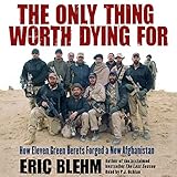 The Only Thing Worth Dying For: How Eleven Green Berets Forged a New Afghanistan by 