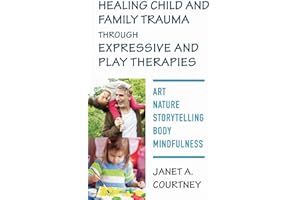 Healing Child and Family Trauma through Expressive and Play Therapies: Art, Nature, Storytelling, Body & Mindfulness