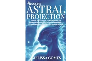 Amazing Astral Projection: How To Astral Travel, Have Complete Lucid Control Over Your Celestial Body And Powerful Journeys Through Dreaming And Astroprojection