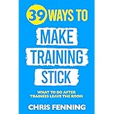 39 Ways to Make Training Stick: What to Do After Trainees Leave the Room (Learning and Development Training Books)