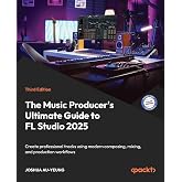 The Music Producer's Ultimate Guide to FL Studio 2025: Create professional tracks using modern composing, mixing, and production workflows