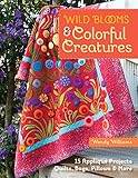Wild Blooms & Colorful Creatures: 15 Appliqué Projects - Quilts, Bags, Pillows & More by Wendy Williams