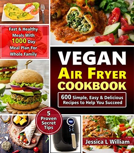 Vegan Air Fryer Cookbook: 600 Simple, Easy and Delicious Recipes to Help You Succeed: Fast and Healthy Meals with 1000 Day Meal Plan For Whole Family: 5 Proven Secret Tips