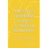 The 21 Day Happiness, Goals, & Wealth Blueprint: A Transformative Journey to Unlock Your True Potential