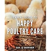 Expert Guide to Happy Poultry Care: The Ultimate Handbook for Raising Healthy and Happy Chickens