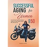 Successful Aging for Women Over 50: Create Your Next Steps with Confidence and Longevity by Living a Healthier Lifestyle with a Body You'll Love! (Longevity Advantage)