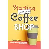 Starting Your Own Coffee Shop: Opening & Running a Successful Coffee Business
