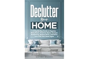 Declutter Your Home: A Step-By-Step Guide to Organize Every Room, Maximize Space, Increase Productivity, Reduce Stress, and Fall In Love With Your Home Again (Decluttering for Clarity)