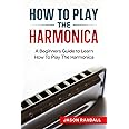 How To Play The Harmonica: A Beginners Guide to Learn How To Play The Harmonica (Woodwinds for Beginners)