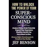 How to Unlock the Power of Your Superconscious Mind: Awaken Hidden Brain Potential, Expand Your Awareness, Manifest the Life You Were Meant to Live (The Unlimited Power Series)