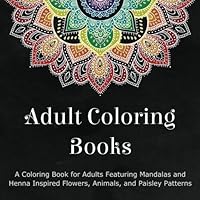 Adult Coloring Books: A Coloring Book for Adults Featuring Mandalas and Henna Inspired Flowers, Animals, and Paisley Patterns