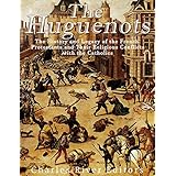 The Huguenots: The History and Legacy of the French Protestants and Their Religious Conflicts with the Catholics