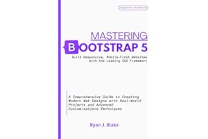 MASTERING BOOTSTRAP 5, Build Responsive, Mobile-First Websites with the Leading CSS Framework: A Comprehensive Guide to Creating Modern Web Designs ... Series for Staying Ahead in Web Development)