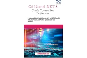 C# 12 AND .NET 8 CRASH COURSE FOR BEGINNERS: A Beginner's Guide to Rapidly Learning C# 12 and .NET 8: Essential Skills, Key F