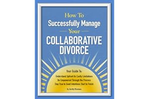 How to Successfully Manage Your Collaborative Divorce: Your Guide to Understand Upfront Its Costly Limitations | Be Empowered Through the Process | Stay True to Good Intentions Start to Finish