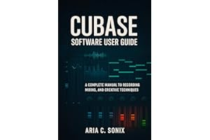 CUBASE SOFTWARE USER GUIDE: A Complete Manual to Recording, Mixing, and Creative Techniques