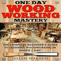 One Day Woodworking Mastery: The Complete Beginner's Guide to Learning Woodworking in Under 1 Day One Day Woodworking Mastery: The Complete Beginner's Guide to Learning Woodworking in Under 1 Day