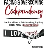 Facing and Overcoming Codependency: Practical Guidance to Fix Your Codependency, Stop Being a People Pleaser, and Start Lovin