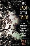 The Last of the Tribe: The Epic Quest to Save a Lone Man in the Amazon