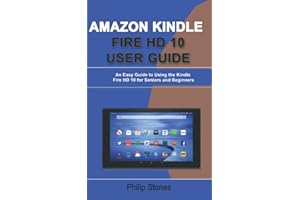 AMAZON KINDLE FIRE HD 10 USER GUIDE: An Easy Guide to Using the Kindle Fire HD 10 for Seniors and Beginners