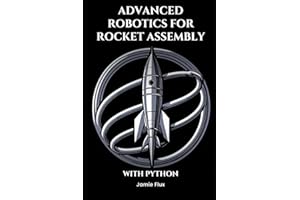 Advanced Robotics for Rocket Assembly: Programming Automation and Precision Mechanics With Python