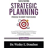 Facilitating Strategic Planning: Process to Chart Your Course: A Competency-Based Approach that Integrates Strategic Thinking and Planning with Vision ... Workbooks for Structured Learning)