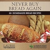 Never Buy Bread Again: 20+ Homemade Bread Recipes by Laurie Neverman
