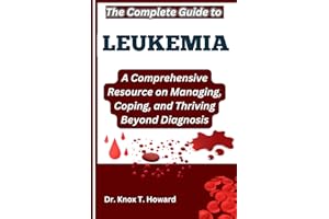 The Complete Guide to Leukemia: A Comprehensive Resource on Managing, Coping, and Thriving Beyond Diagnosis