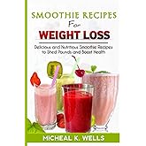 SMOOTHIE RECIPES FOR WEIGHT LOSS: Delicious and Nutritious Smoothie Recipes to Shed Pounds and Boost Health
