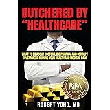 Butchered by "Healthcare": What to Do About Doctors, Big Pharma, and Corrupt Government Ruining Your Health and Medical Care