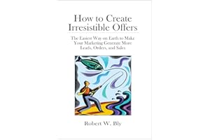 How to Create Irresistible Offers: The Easiest Way on Earth to make Your Marketing Generate More Leads, Orders, and Sales
