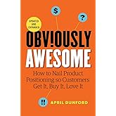 Obviously Awesome: How to Nail Product Positioning so Customers Get it, Buy it, Love it