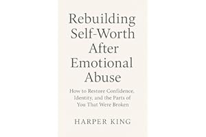 Rebuilding Self-Worth After Emotional Abuse: How to Restore Confidence, Identity, and the Parts of You That Were Broken