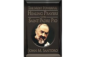 The Most Powerful Healing Prayers With Saint Padre Pio: Miraculous Intercessions of the Saint of the Stigmata