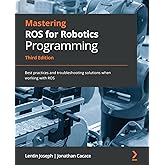 Mastering ROS for Robotics Programming - Third Edition: Best practices and troubleshooting solutions when working with ROS