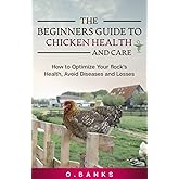 The Beginners Guide to Chicken Health and Care: How to Optimize Your Flock's Health, Avoid Diseases and Losses