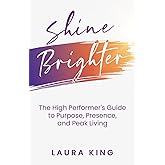 Shine Brighter: The High Performer's Guide to Purpose, Presence, and Peak Living