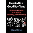 How to Be a Good Boyfriend: 34 ways to keep her from getting annoying, jealous, or crazy