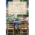 The Catholic Table: Finding Joy Where Food and Faith Meet
