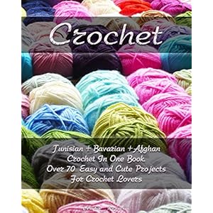 Crochet: Tunisian + Bavarian +Afghan Crochet In One Book. Over 70 Easy and Cute Projects For Crochet Lovers: (Crochet Patterns, Crochet for Beginners)