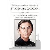 The Extraordinary Life & Spirituality of St. Gemma Galgani: Her Love, Suffering, and Mystical Encounters with the Divine (Saints & Devotion Central)