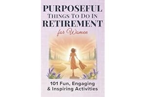 Purposeful Things To Do In Retirement For Women: 101 Fun, Engaging and Inspiring Activties (Purposeful Retirement)